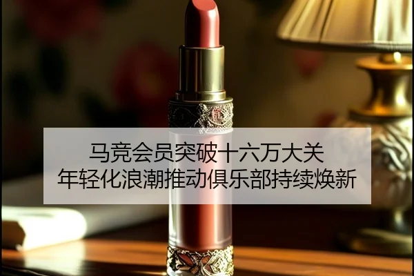 马竞会员突破十六万大关 年轻化浪潮推动俱乐部持续焕新 - mksports