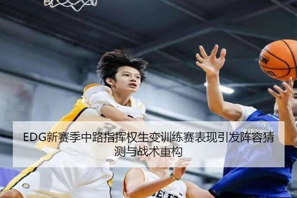 EDG新赛季中路指挥权生变训练赛表现引发阵容猜测与战术重构 - mksports